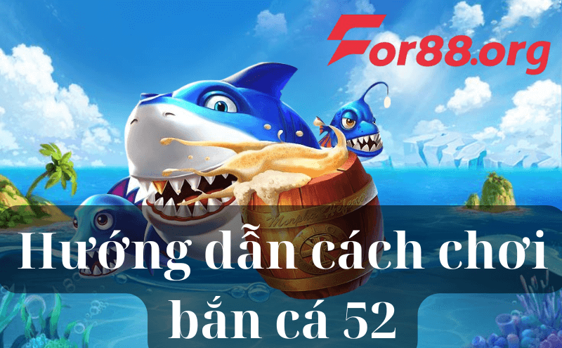 Hướng dẫn cách chơi bắn cá 52 đổi thưởng tại For88 dễ hiểu cho tân thủ